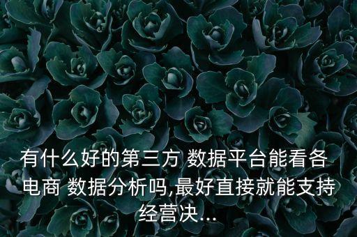 有什么好的第三方 數(shù)據(jù)平臺(tái)能看各 電商 數(shù)據(jù)分析嗎,最好直接就能支持經(jīng)營(yíng)決...