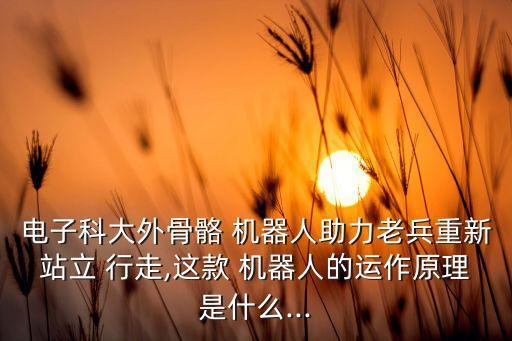 電子科大外骨骼 機器人助力老兵重新站立 行走,這款 機器人的運作原理是什么...
