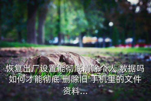 恢復(fù)出廠設(shè)置能徹底清除個(gè)人 數(shù)據(jù)嗎如何才能徹底 刪除舊 手機(jī)里的文件資料...