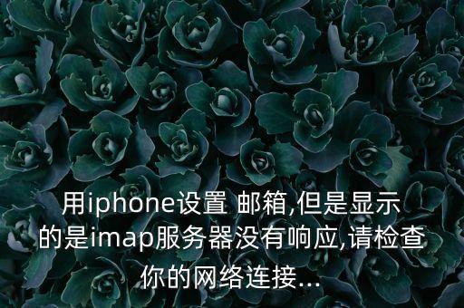 用iphone設(shè)置 郵箱,但是顯示的是imap服務(wù)器沒有響應(yīng),請檢查你的網(wǎng)絡(luò)連接...