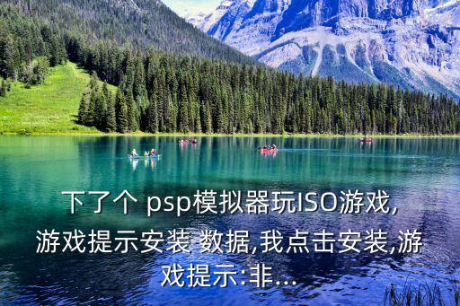 下了個 psp模擬器玩ISO游戲,游戲提示安裝 數(shù)據(jù),我點擊安裝,游戲提示:非...
