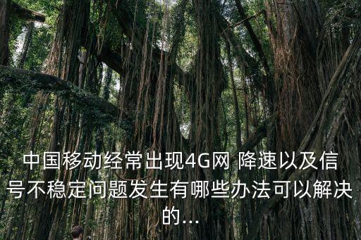 中國移動經(jīng)常出現(xiàn)4G網(wǎng) 降速以及信號不穩(wěn)定問題發(fā)生有哪些辦法可以解決的...