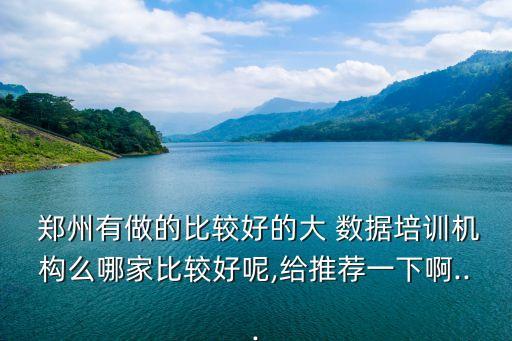  鄭州有做的比較好的大 數(shù)據(jù)培訓(xùn)機(jī)構(gòu)么哪家比較好呢,給推薦一下啊...