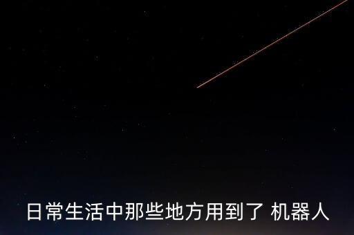 日常生活中那些地方用到了 機(jī)器人