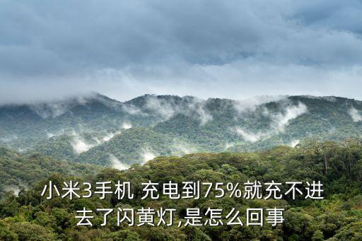  小米3手機 充電到75%就充不進去了閃黃燈,是怎么回事