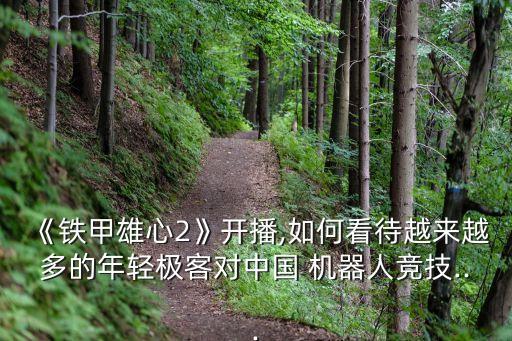 《鐵甲雄心2》開(kāi)播,如何看待越來(lái)越多的年輕極客對(duì)中國(guó) 機(jī)器人競(jìng)技...
