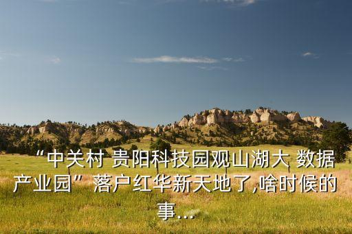 “中關(guān)村 貴陽科技園觀山湖大 數(shù)據(jù)產(chǎn)業(yè)園”落戶紅華新天地了,啥時(shí)候的事...