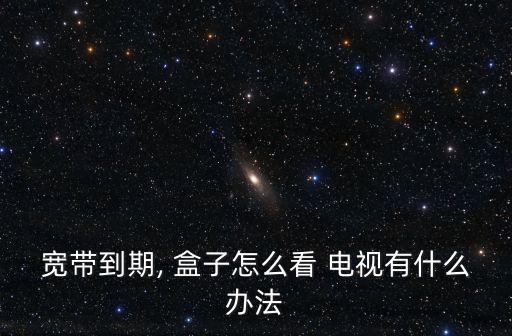 寬帶到期, 盒子怎么看 電視有什么辦法