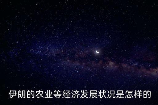  伊朗的農(nóng)業(yè)等經(jīng)濟(jì)發(fā)展?fàn)顩r是怎樣的