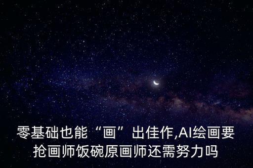 零基礎(chǔ)也能“畫”出佳作,AI繪畫要搶畫師飯碗原畫師還需努力嗎