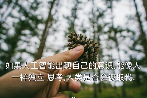 如果人工智能出現(xiàn)自己的意識,能像人一樣獨立 思考,人類是否會被取代...
