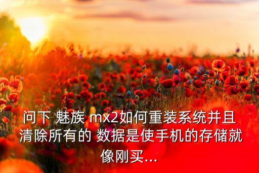 問下 魅族 mx2如何重裝系統(tǒng)并且 清除所有的 數(shù)據(jù)是使手機的存儲就像剛買...