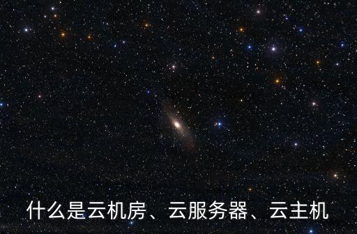 什么是云機(jī)房、云服務(wù)器、云主機(jī)