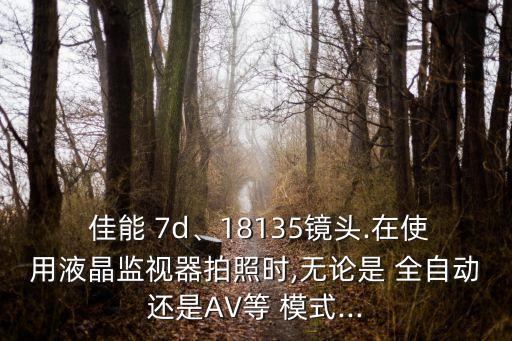  佳能 7d、18135鏡頭.在使用液晶監(jiān)視器拍照時(shí),無論是 全自動(dòng)還是AV等 模式...
