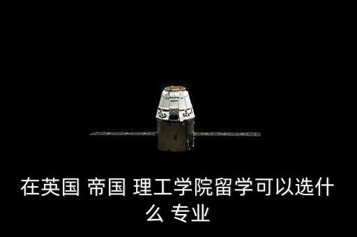在英國 帝國 理工學院留學可以選什么 專業(yè)