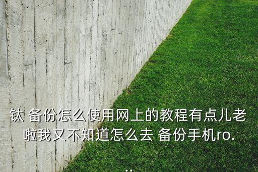 鈦 備份怎么使用網(wǎng)上的教程有點(diǎn)兒老啦我又不知道怎么去 備份手機(jī)ro...