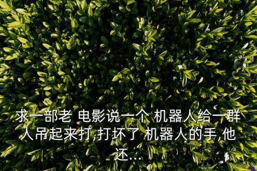 求一部老 電影說一個 機器人給一群人吊起來打,打壞了 機器人的手,他還...