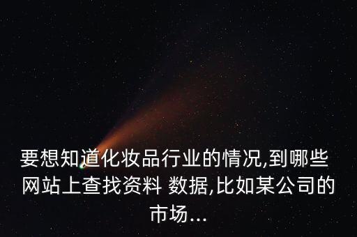 要想知道化妝品行業(yè)的情況,到哪些 網(wǎng)站上查找資料 數(shù)據(jù),比如某公司的市場...