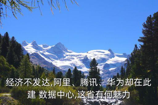經(jīng)濟(jì)不發(fā)達(dá),阿里、騰訊、華為卻在此建 數(shù)據(jù)中心,這省有何魅力