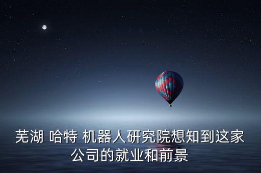 蕪湖 哈特 機(jī)器人研究院想知到這家公司的就業(yè)和前景