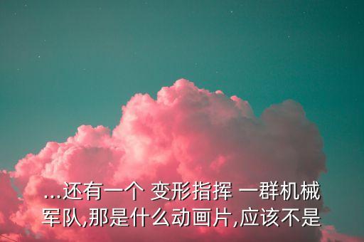 ...還有一個 變形指揮 一群機械軍隊,那是什么動畫片,應(yīng)該不是