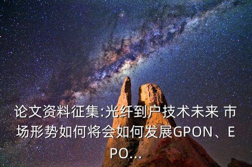 論文資料征集:光纖到戶技術(shù)未來 市場(chǎng)形勢(shì)如何將會(huì)如何發(fā)展GPON、EPO...