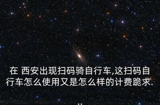 在 西安出現(xiàn)掃碼騎自行車(chē),這掃碼自行車(chē)怎么使用又是怎么樣的計(jì)費(fèi)跪求...