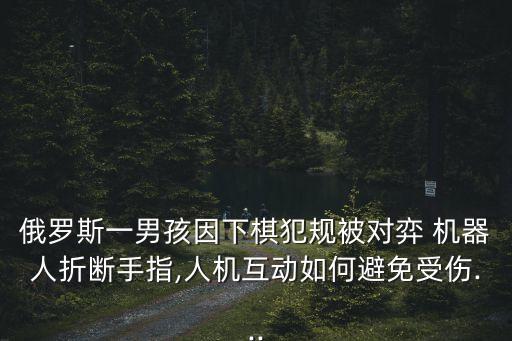 俄羅斯一男孩因下棋犯規(guī)被對弈 機器人折斷手指,人機互動如何避免受傷...