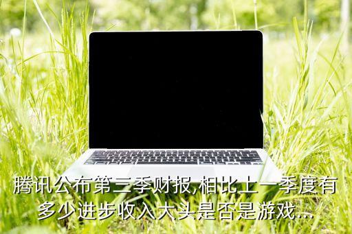 騰訊公布第三季財報,相比上一季度有多少進步收入大頭是否是游戲...