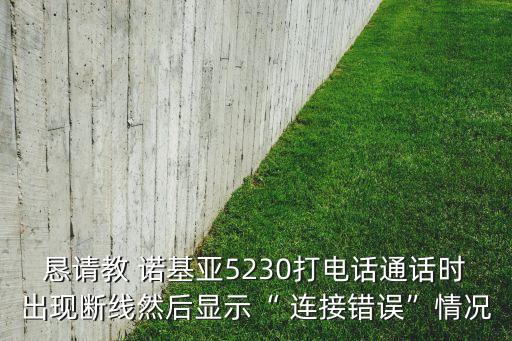 懇請教 諾基亞5230打電話通話時出現(xiàn)斷線然后顯示“ 連接錯誤”情況
