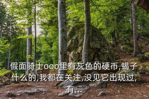 假面騎士ooo里有灰色的硬幣,蝎子什么的,我都在關(guān)注,沒見它出現(xiàn)過,有...