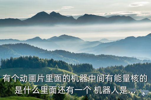 有個動畫片里面的機器中間有能量核的是什么里面還有一個 機器人是...