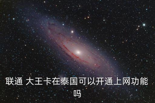聯(lián)通 大王卡在泰國可以開通上網(wǎng)功能嗎