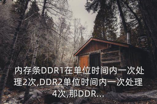  內(nèi)存條DDR1在單位時(shí)間內(nèi)一次處理2次,DDR2單位時(shí)間內(nèi)一次處理4次,那DDR...