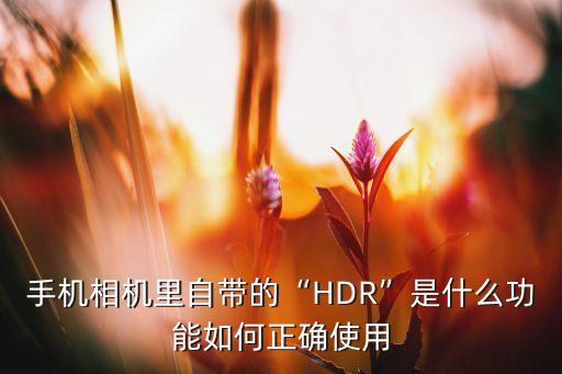 手機(jī)相機(jī)里自帶的“HDR”是什么功能如何正確使用