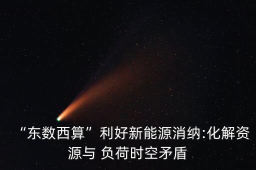 “東數(shù)西算”利好新能源消納:化解資源與 負(fù)荷時(shí)空矛盾