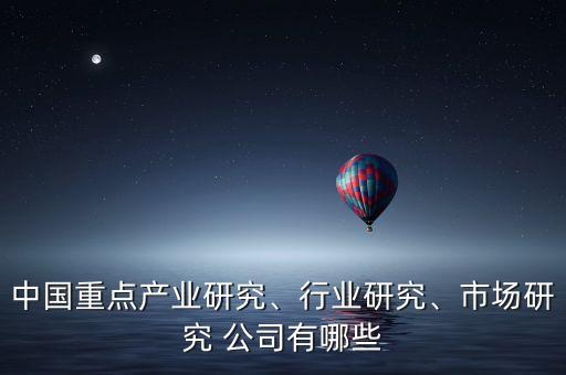 中國重點(diǎn)產(chǎn)業(yè)研究、行業(yè)研究、市場研究 公司有哪些