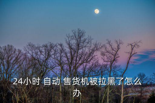 24小時 自動 售貨機被拉黑了怎么辦