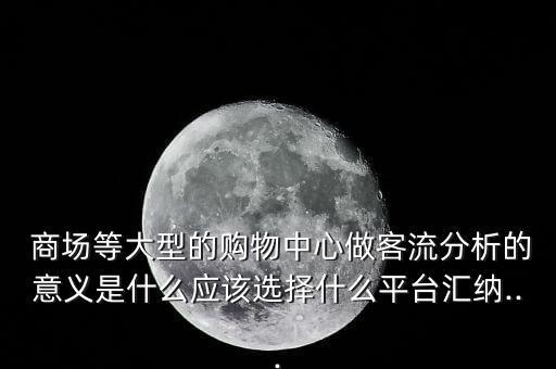  商場等大型的購物中心做客流分析的意義是什么應該選擇什么平臺匯納...