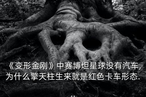 《變形金剛》中賽博坦星球沒有汽車,為什么擎天柱生來就是紅色卡車形態(tài)...