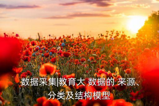  數(shù)據(jù)采集|教育大 數(shù)據(jù)的 來源、分類及結(jié)構(gòu)模型