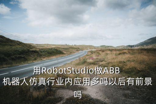 用RobotStudio做ABB 機(jī)器人仿真行業(yè)內(nèi)應(yīng)用多嗎以后有前景嗎