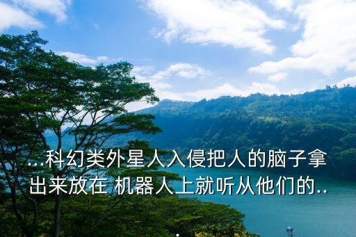 ...科幻類(lèi)外星人入侵把人的腦子拿出來(lái)放在 機(jī)器人上就聽(tīng)從他們的...