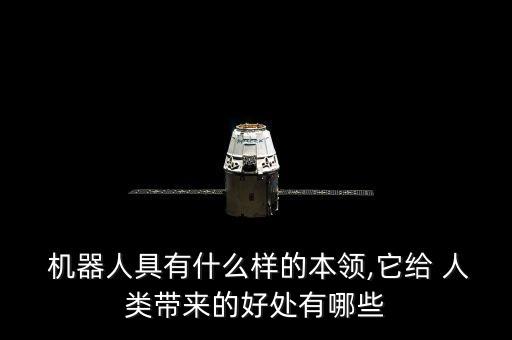  機(jī)器人具有什么樣的本領(lǐng),它給 人類帶來的好處有哪些
