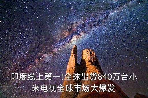印度線上第一!全球出貨840萬(wàn)臺(tái)小米電視全球市場(chǎng)大爆發(fā)