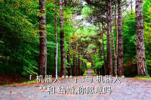 ?「 機(jī)器人***」:與 機(jī)器人***和 結(jié)婚,你愿意嗎