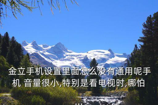  金立手機設置里面怎么沒有通用呢手機 音量很小,特別是看電視時,哪怕...