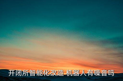 開(kāi)閉所智能化改造 機(jī)器人有噪音嗎