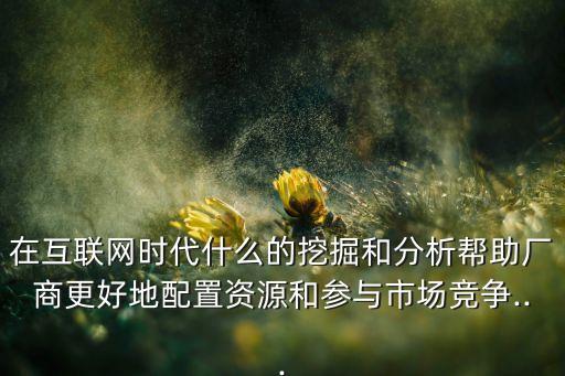 在互聯(lián)網(wǎng)時(shí)代什么的挖掘和分析幫助廠商更好地配置資源和參與市場(chǎng)競(jìng)爭(zhēng)...