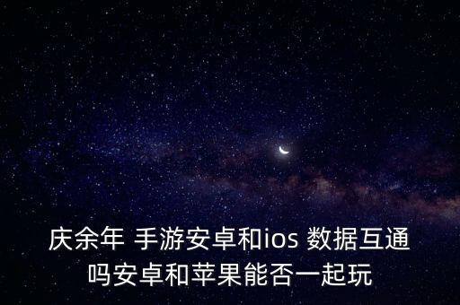 慶余年 手游安卓和ios 數(shù)據(jù)互通嗎安卓和蘋果能否一起玩